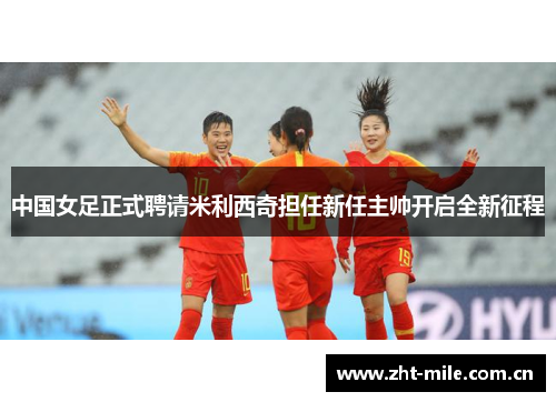 中国女足正式聘请米利西奇担任新任主帅开启全新征程 中国女足正式聘请米利西奇担任新任主帅开启全新征程
