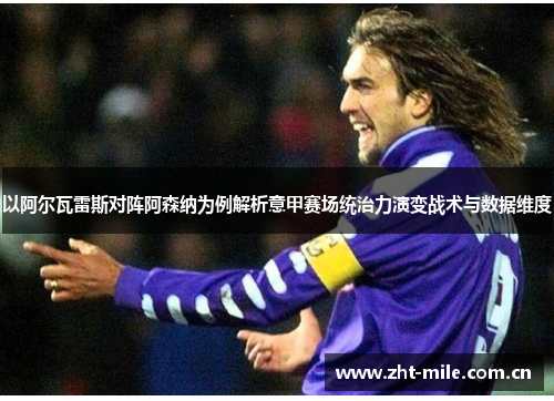 以阿尔瓦雷斯对阵阿森纳为例解析意甲赛场统治力演变战术与数据维度