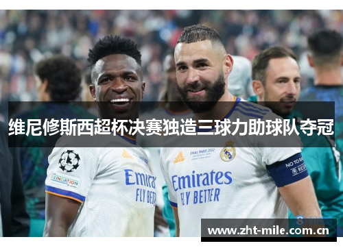 维尼修斯西超杯决赛独造三球力助球队夺冠