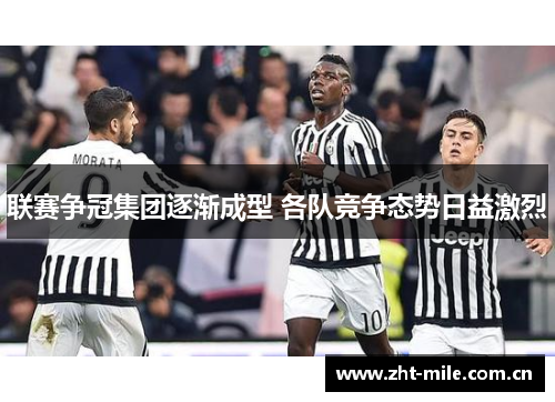 联赛争冠集团逐渐成型 各队竞争态势日益激烈 联赛争冠集团逐渐成型 各队竞争态势日益激烈