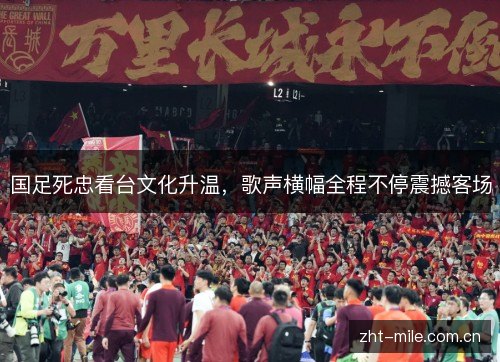 国足死忠看台文化升温,歌声横幅全程不停震撼客场 国足死忠看台文化升温,歌声横幅全程不停震撼客场